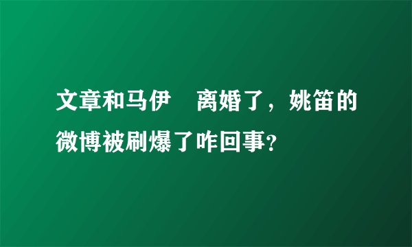 文章和马伊琍离婚了,姚笛的微博被刷爆了咋回事?