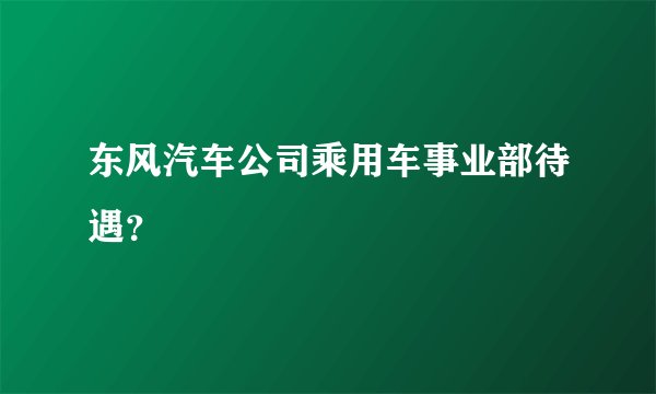 东风汽车公司乘用车事业部待遇？