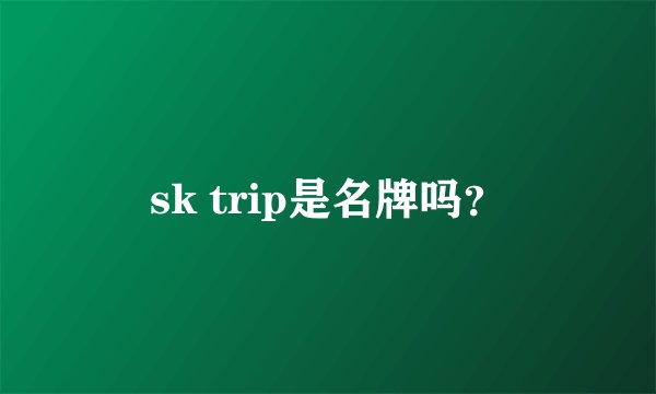 sk trip是名牌吗？