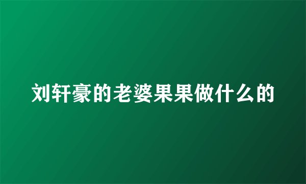 刘轩豪的老婆果果做什么的