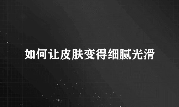 如何让皮肤变得细腻光滑