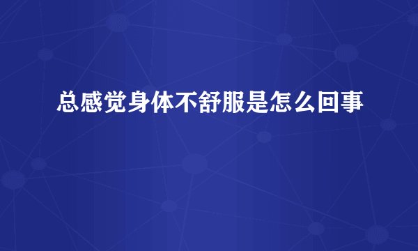总感觉身体不舒服是怎么回事