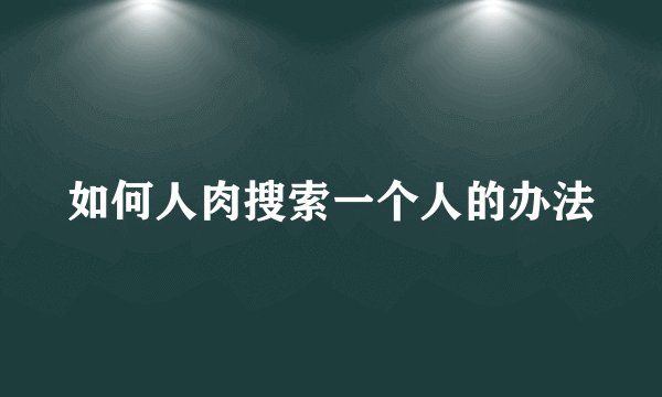 如何人肉搜索一个人的办法