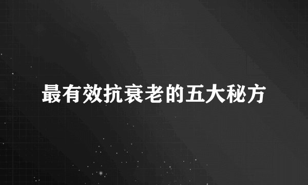 最有效抗衰老的五大秘方