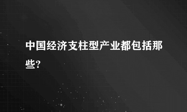 中国经济支柱型产业都包括那些?