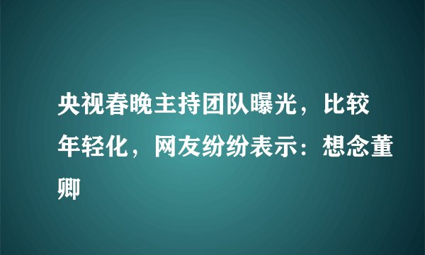 央视春晚主持团队曝光，比较年轻化，网友纷纷表示：想念董卿