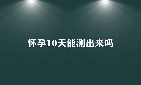 怀孕10天能测出来吗