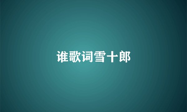 谁歌词雪十郎