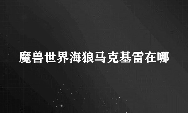 魔兽世界海狼马克基雷在哪