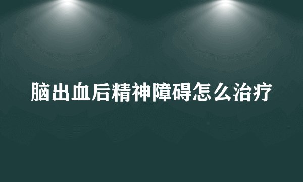 脑出血后精神障碍怎么治疗