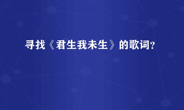 寻找《君生我未生》的歌词？