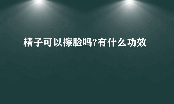 精子可以擦脸吗?有什么功效