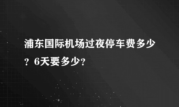 浦东国际机场过夜停车费多少？6天要多少？