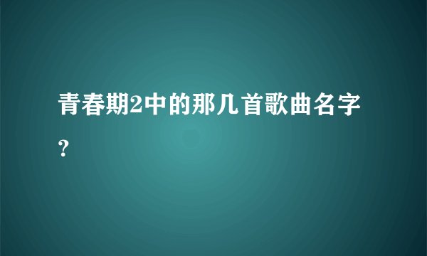青春期2中的那几首歌曲名字？