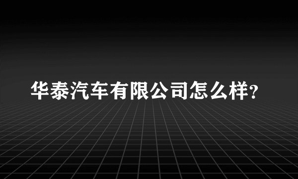 华泰汽车有限公司怎么样?