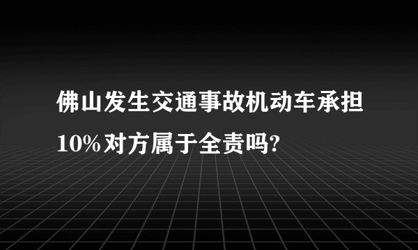 佛山发生交通事故机动车承担10%对方属于全责吗?