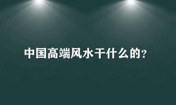 中国高端风水干什么的？