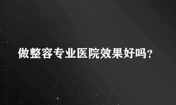 做整容专业医院效果好吗？