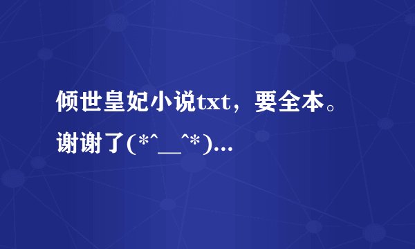倾世皇妃小说txt，要全本。谢谢了(*^__^*) 。有大结局呀，上下两部，如果有番外的话也顺便。。。