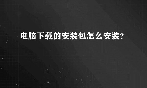 电脑下载的安装包怎么安装？