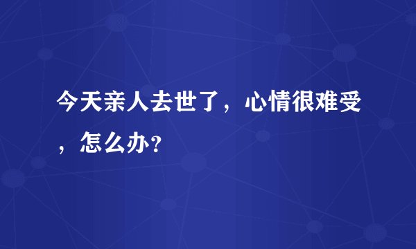今天亲人去世了，心情很难受，怎么办？