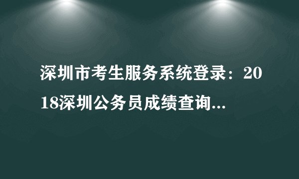 深圳市考生服务系统登录：2018深圳公务员成绩查询入口已开通
