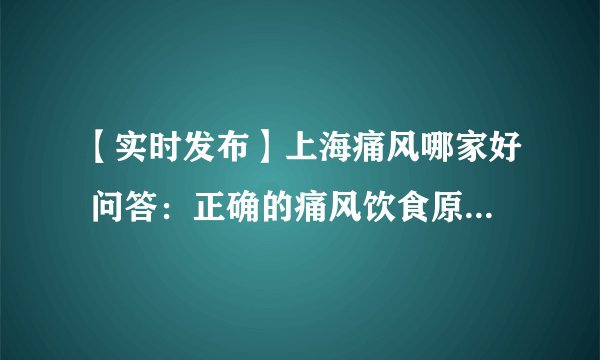 【实时发布】上海痛风哪家好 问答:正确的痛风饮食原则是如何的?