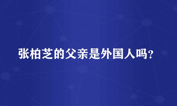 张柏芝的父亲是外国人吗？