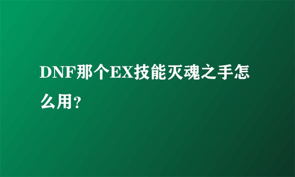 DNF那个EX技能灭魂之手怎么用？