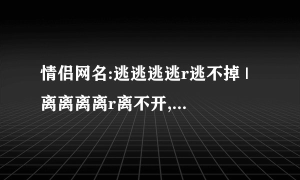 情侣网名:逃逃逃逃r逃不掉 | 离离离离r离不开,情侣网名:逃逃逃逃r逃不掉 |