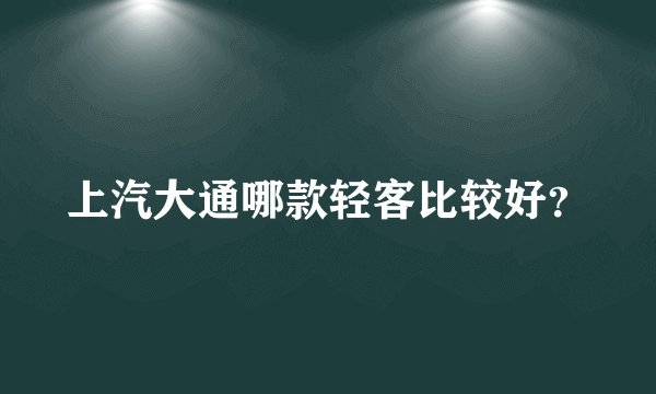 上汽大通哪款轻客比较好？