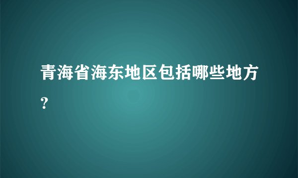 青海省海东地区包括哪些地方？