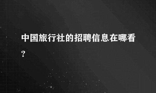 中国旅行社的招聘信息在哪看？