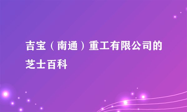吉宝（南通）重工有限公司的芝士百科