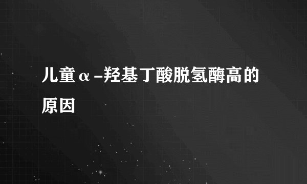 儿童α-羟基丁酸脱氢酶高的原因