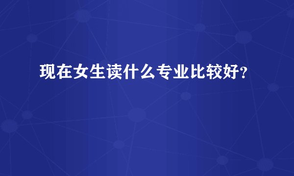 现在女生读什么专业比较好？