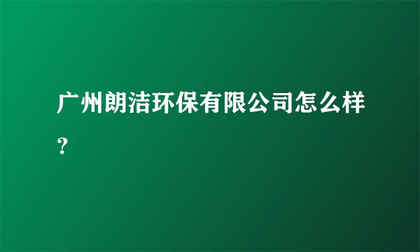 广州朗洁环保有限公司怎么样？