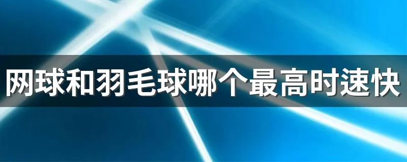 网球和羽毛球哪个最高时速快 网球和羽毛球的时速是多少