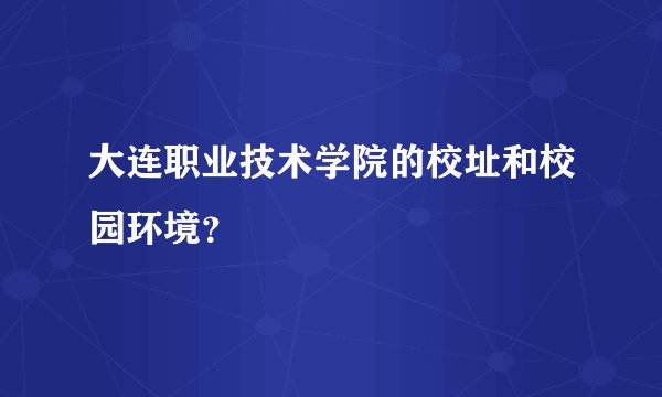 大连职业技术学院的校址和校园环境?