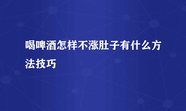 喝啤酒怎样不涨肚子有什么方法技巧