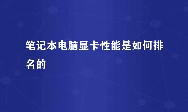 笔记本电脑显卡性能是如何排名的