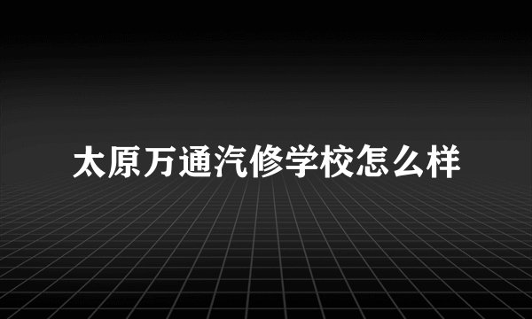 太原万通汽修学校怎么样