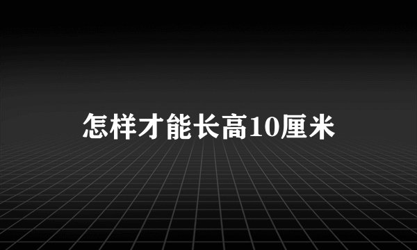 怎样才能长高10厘米