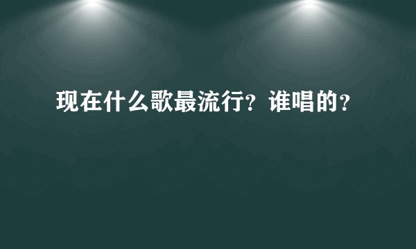 现在什么歌最流行？谁唱的？