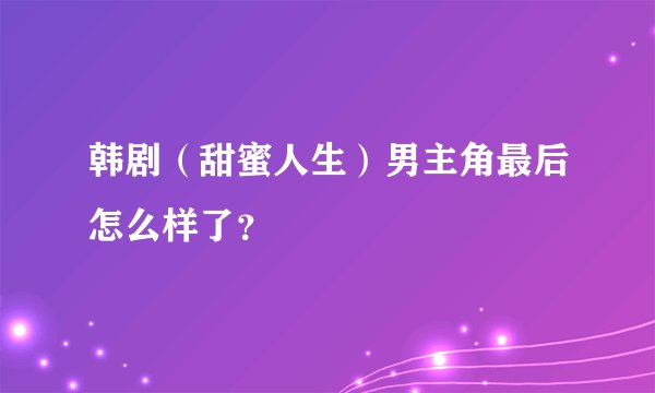 韩剧(甜蜜人生)男主角最后怎么样了?