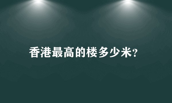 香港最高的楼多少米？