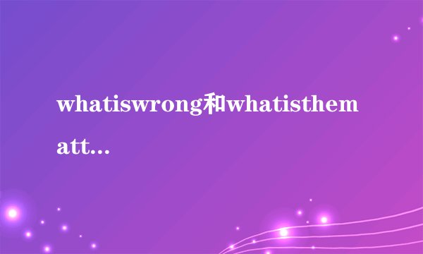 whatiswrong和whatisthematter有什么区别？