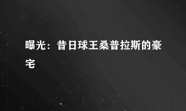 曝光：昔日球王桑普拉斯的豪宅