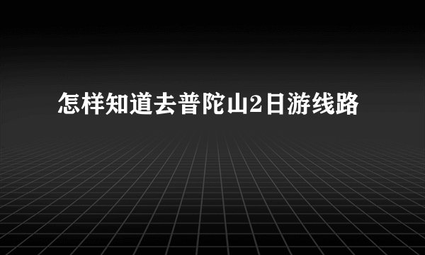 怎样知道去普陀山2日游线路