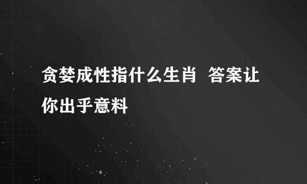 贪婪成性指什么生肖  答案让你出乎意料